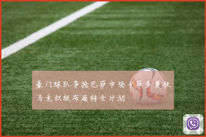 豪门球队争抢巴萨中场卡萨多曼联马竞积极布局转会计划