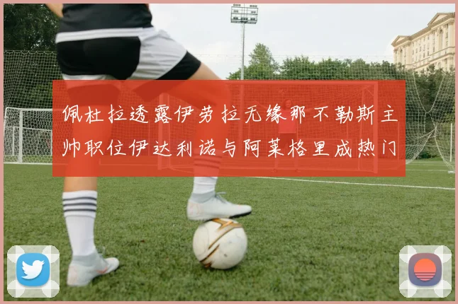 佩杜拉透露伊劳拉无缘那不勒斯主帅职位伊达利诺与阿莱格里成热门候选人