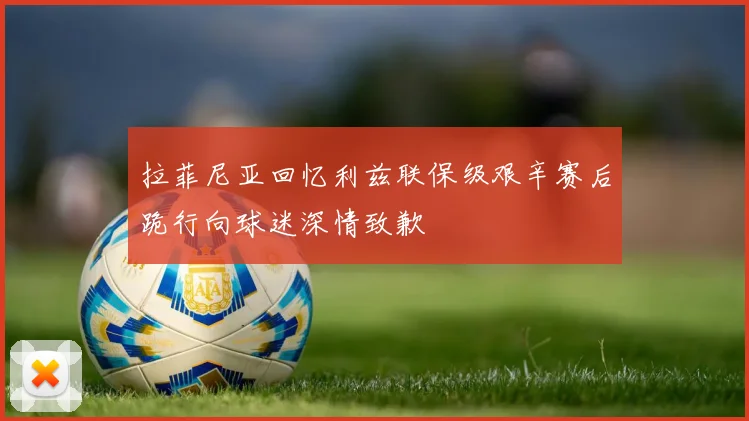 拉菲尼亚回忆利兹联保级艰辛赛后跪行向球迷深情致歉