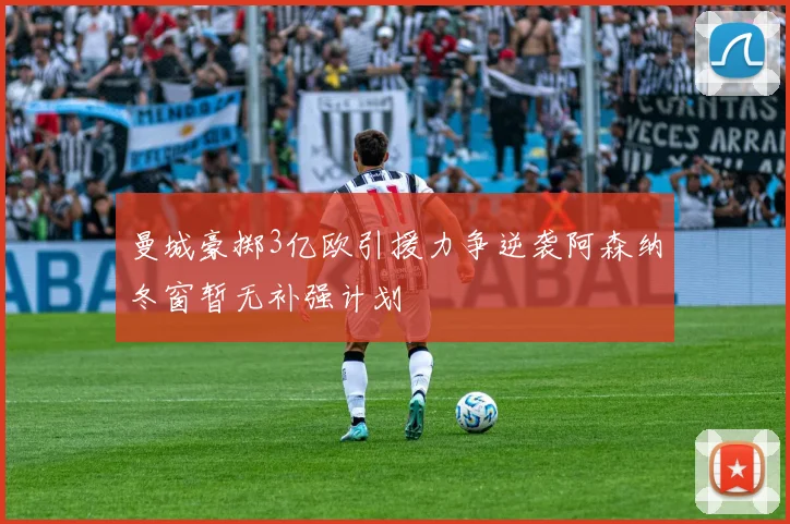 曼城豪掷3亿欧引援力争逆袭阿森纳冬窗暂无补强计划