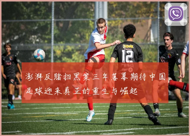 澎湃反赌扫黑案三年落幕期待中国足球迎来真正的重生与崛起