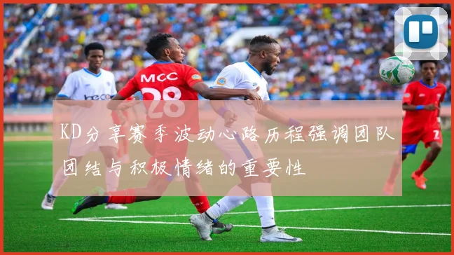 KD分享赛季波动心路历程强调团队团结与积极情绪的重要性
