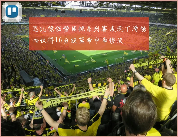 恩比德伤势困扰系列赛表现下滑场均仅得16分投篮命中率惨淡