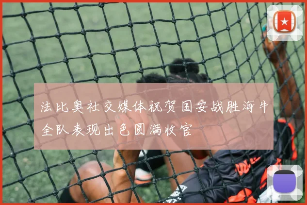 法比奥社交媒体祝贺国安战胜海牛全队表现出色圆满收官