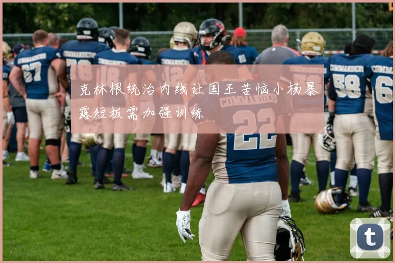 克林根统治内线让国王苦恼小杨暴露短板需加强训练