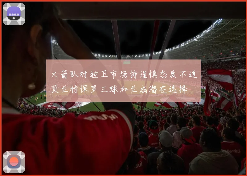 火箭队对控卫市场持谨慎态度不追莫兰特保罗三球加兰成潜在选择