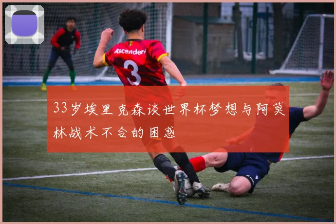 33岁埃里克森谈世界杯梦想与阿莫林战术不合的困惑