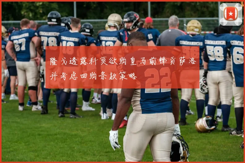 隆戈透露科莫欲购皇马前锋贡萨洛并考虑回购条款策略