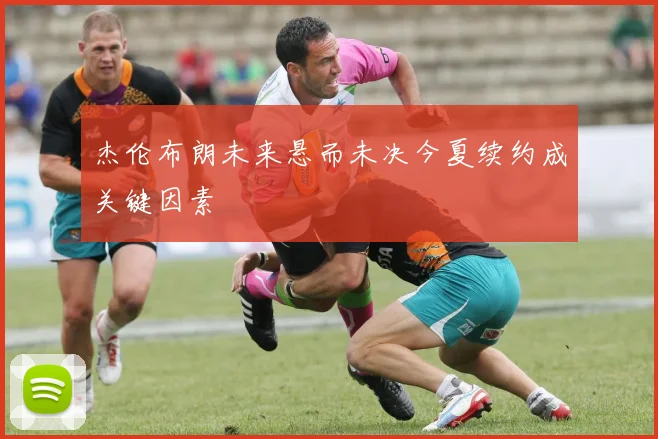 杰伦布朗未来悬而未决今夏续约成关键因素